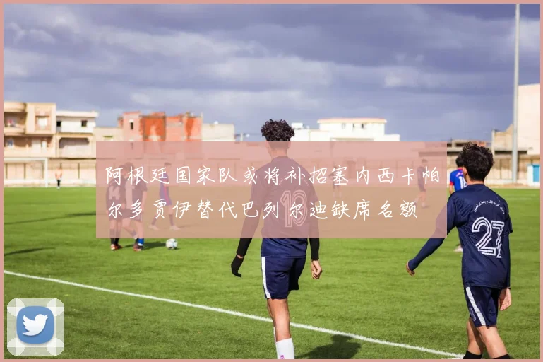 阿根廷国家队或将补招塞内西卡帕尔多贾伊替代巴列尔迪缺席名额