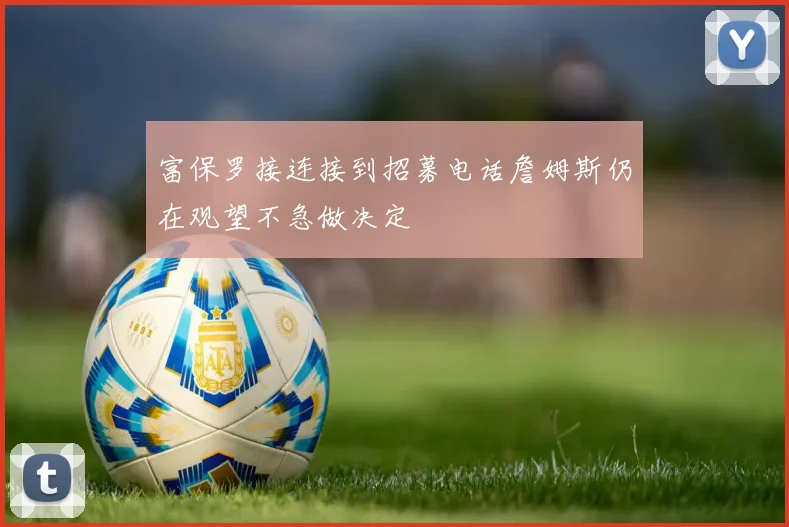 富保罗接连接到招募电话詹姆斯仍在观望不急做决定