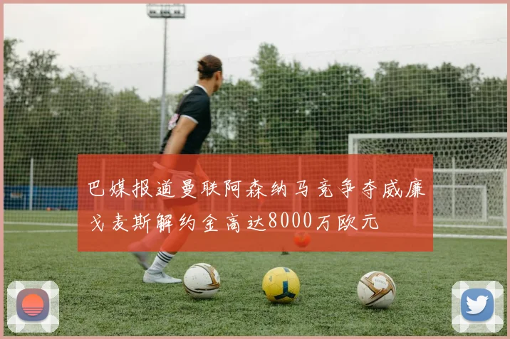 巴媒报道曼联阿森纳马竞争夺威廉戈麦斯解约金高达8000万欧元