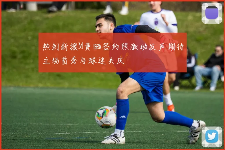 热刺新援M费晒签约照激动发声期待主场首秀与球迷共庆