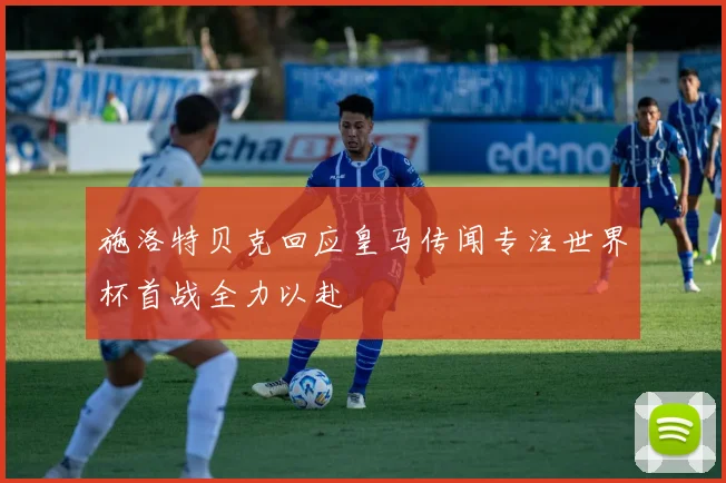 施洛特贝克回应皇马传闻专注世界杯首战全力以赴
