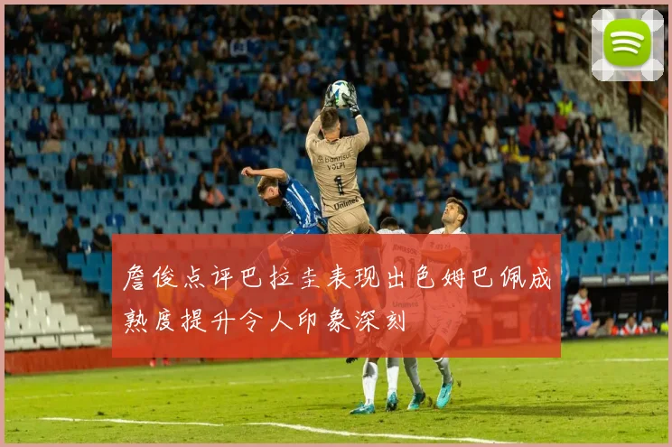 詹俊点评巴拉圭表现出色姆巴佩成熟度提升令人印象深刻
